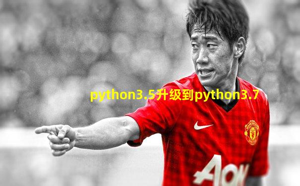 python3.5升级到python3.7