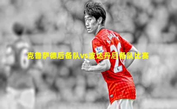 克鲁萨德后备队vs波达丹后备队比赛