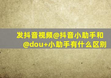 发抖音视频@抖音小助手和@dou+小助手有什么区别