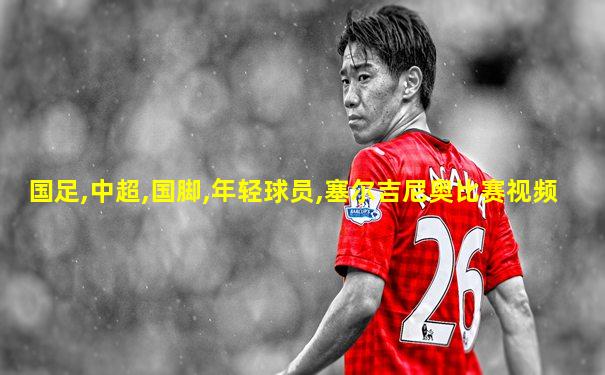 国足,中超,国脚,年轻球员,塞尔吉尼奥比赛视频