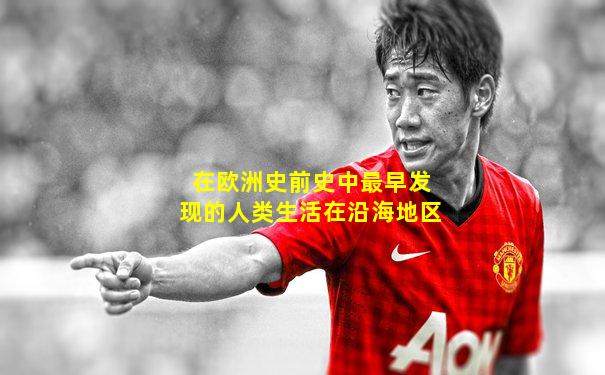 在欧洲史前史中最早发现的人类生活在沿海地区