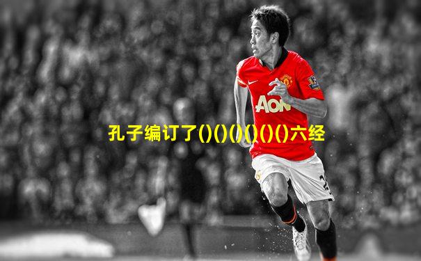 孔子编订了()()()()()()六经