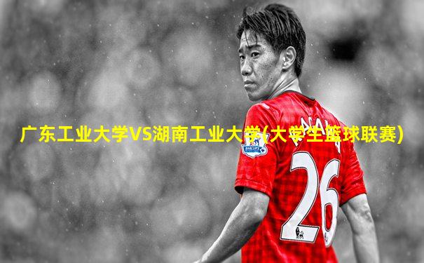 广东工业大学VS湖南工业大学(大学生篮球联赛)