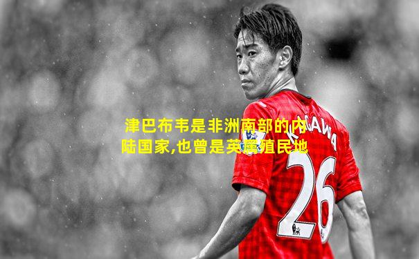 津巴布韦是非洲南部的内陆国家,也曾是英属殖民地