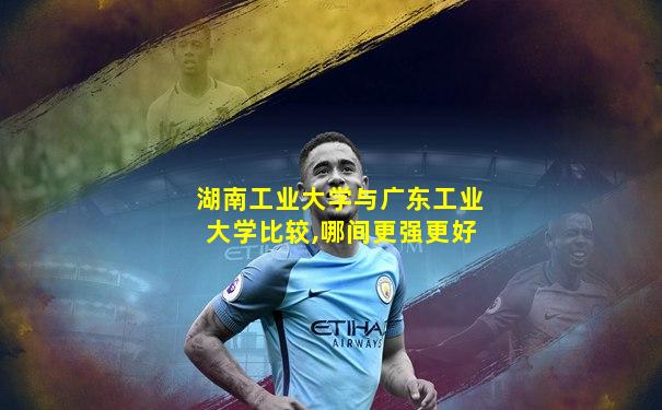 湖南工业大学与广东工业大学比较,哪间更强更好
