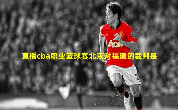 直播cba职业篮球赛北京对福建的裁判是
