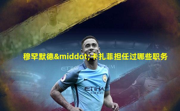 穆罕默德·卡扎菲担任过哪些职务