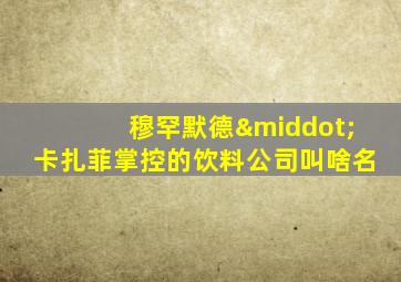 穆罕默德·卡扎菲掌控的饮料公司叫啥名