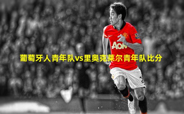 葡萄牙人青年队vs里奥克莱尔青年队比分