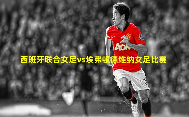 西班牙联合女足vs埃弗顿德维纳女足比赛